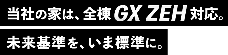 当社の家は、全棟GXZEH対応。未来基準を、いま標準に。